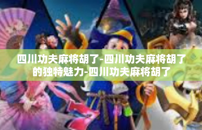 四川功夫麻将胡了-四川功夫麻将胡了的独特魅力-四川功夫麻将胡了