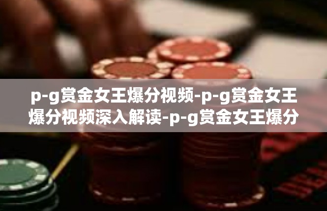 p-g赏金女王爆分视频-p-g赏金女王爆分视频深入解读-p-g赏金女王爆分视频