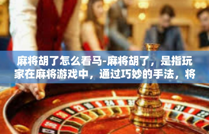麻将胡了怎么看马-麻将胡了，是指玩家在麻将游戏中，通过巧妙的手法，将手中的牌胡成特定的牌型。那么如何判断麻将胡了是否成功，马是否到位呢？麻将胡了怎么看马
