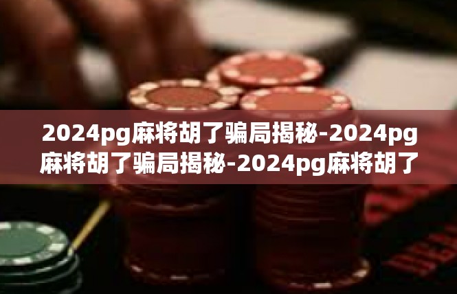 2024pg麻将胡了骗局揭秘-2024pg麻将胡了骗局揭秘-2024pg麻将胡了骗局揭秘