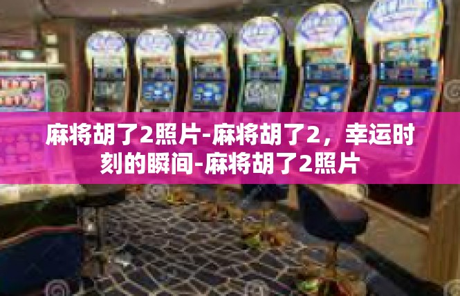 麻将胡了2照片-麻将胡了2，幸运时刻的瞬间-麻将胡了2照片