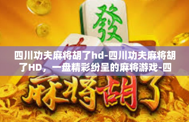 四川功夫麻将胡了hd-四川功夫麻将胡了HD，一盘精彩纷呈的麻将游戏-四川功夫麻将胡了hd