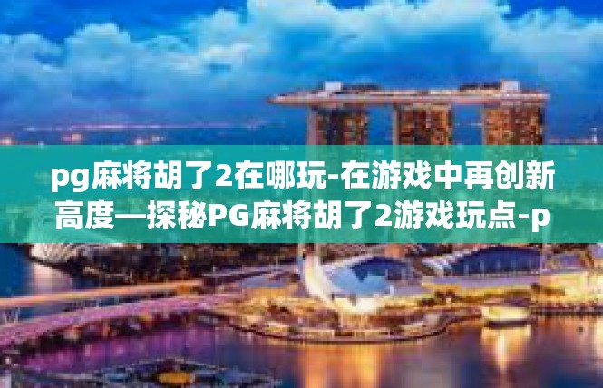 pg麻将胡了2在哪玩-在游戏中再创新高度—探秘PG麻将胡了2游戏玩点-pg麻将胡了2在哪玩