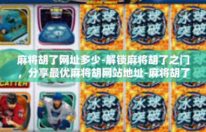 麻将胡了网址多少-解锁麻将胡了之门，分享最优麻将胡网站地址-麻将胡了网址多少