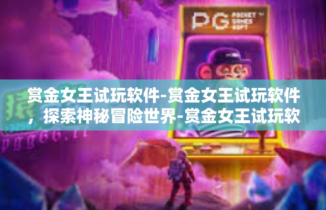 赏金女王试玩软件-赏金女王试玩软件，探索神秘冒险世界-赏金女王试玩软件