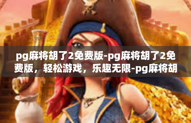 pg麻将胡了2免费版-pg麻将胡了2免费版，轻松游戏，乐趣无限-pg麻将胡了2免费版