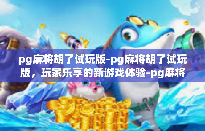 pg麻将胡了试玩版-pg麻将胡了试玩版，玩家乐享的新游戏体验-pg麻将胡了试玩版