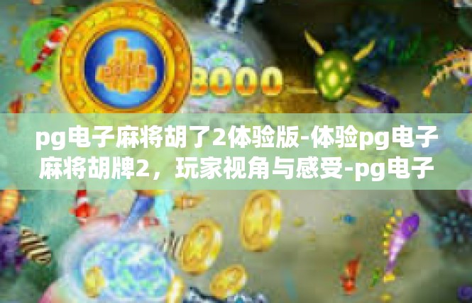 pg电子麻将胡了2体验版-体验pg电子麻将胡牌2，玩家视角与感受-pg电子麻将胡了2体验版
