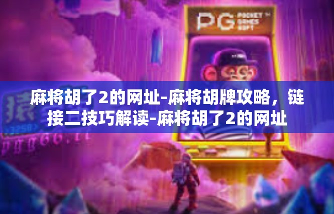 麻将胡了2的网址-麻将胡牌攻略，链接二技巧解读-麻将胡了2的网址