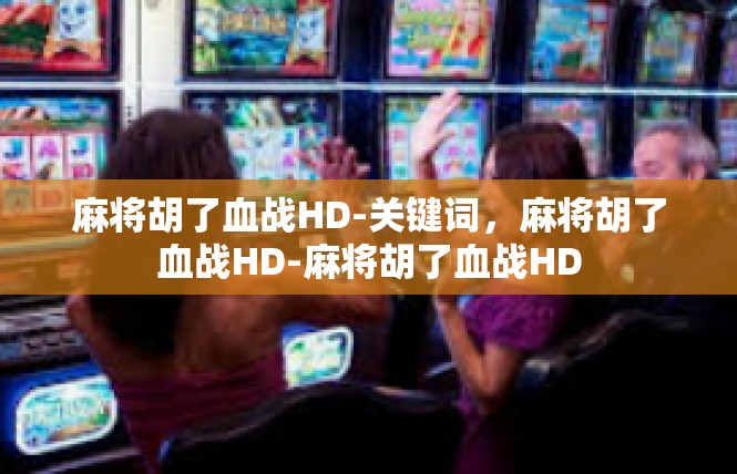 麻将胡了血战HD-关键词，麻将胡了血战HD-麻将胡了血战HD