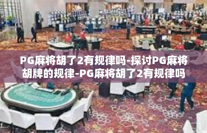 PG麻将胡了2有规律吗-探讨PG麻将胡牌的规律-PG麻将胡了2有规律吗