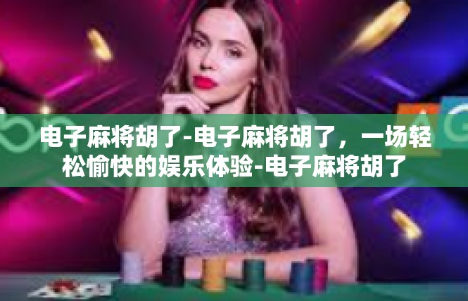 电子麻将胡了-电子麻将胡了，一场轻松愉快的娱乐体验-电子麻将胡了