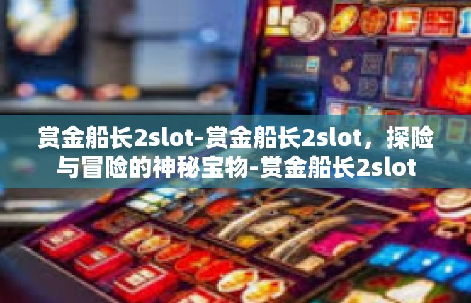赏金船长2slot-赏金船长2slot，探险与冒险的神秘宝物-赏金船长2slot