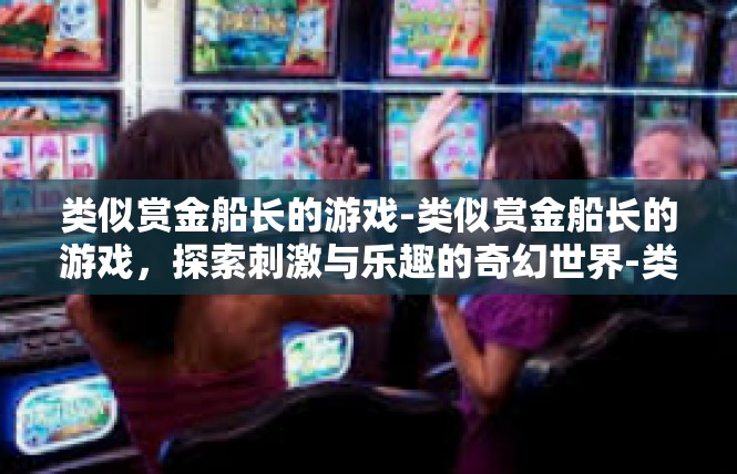 类似赏金船长的游戏-类似赏金船长的游戏，探索刺激与乐趣的奇幻世界-类似赏金船长的游戏