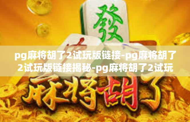 pg麻将胡了2试玩版链接-pg麻将胡了2试玩版链接揭秘-pg麻将胡了2试玩版链接