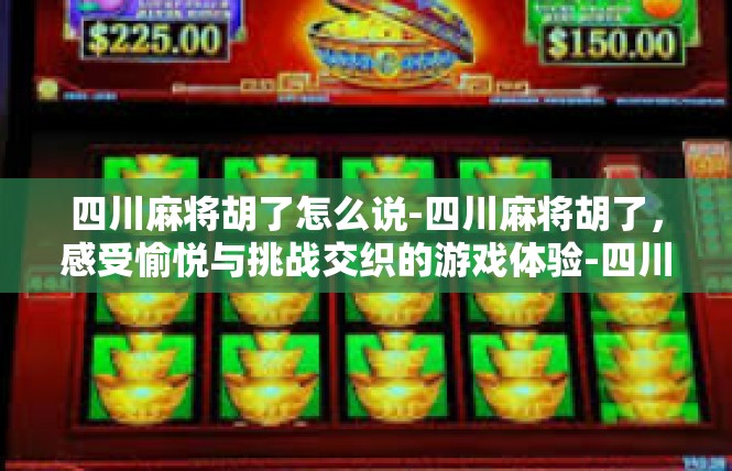 四川麻将胡了怎么说-四川麻将胡了，感受愉悦与挑战交织的游戏体验-四川麻将胡了怎么说