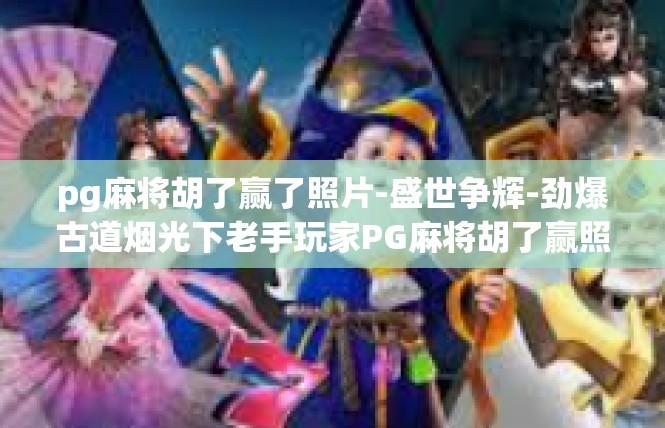 pg麻将胡了赢了照片-盛世争辉-劲爆古道烟光下老手玩家PG麻将胡了赢照片-pg麻将胡了赢了照片