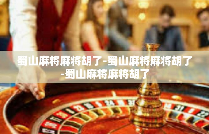 蜀山麻将麻将胡了-蜀山麻将麻将胡了-蜀山麻将麻将胡了