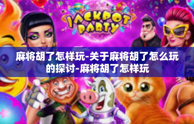 麻将胡了怎样玩-关于麻将胡了怎么玩的探讨-麻将胡了怎样玩