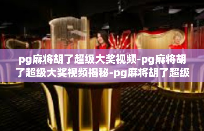 pg麻将胡了超级大奖视频-pg麻将胡了超级大奖视频揭秘-pg麻将胡了超级大奖视频