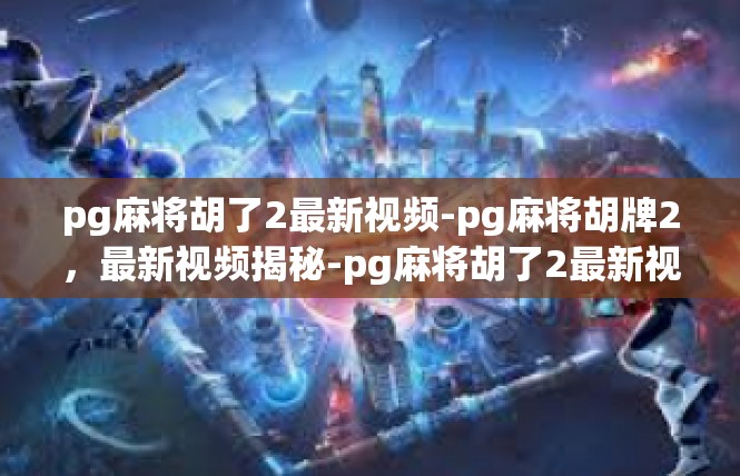 pg麻将胡了2最新视频-pg麻将胡牌2，最新视频揭秘-pg麻将胡了2最新视频