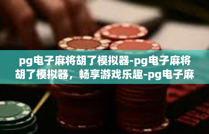 pg电子麻将胡了模拟器-pg电子麻将胡了模拟器，畅享游戏乐趣-pg电子麻将胡了模拟器