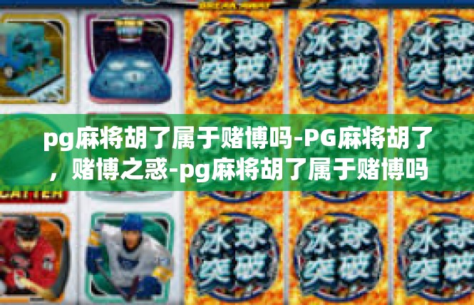 pg麻将胡了属于赌博吗-PG麻将胡了，赌博之惑-pg麻将胡了属于赌博吗