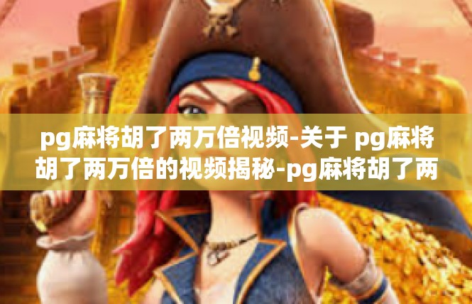 pg麻将胡了两万倍视频-关于 pg麻将胡了两万倍的视频揭秘-pg麻将胡了两万倍视频
