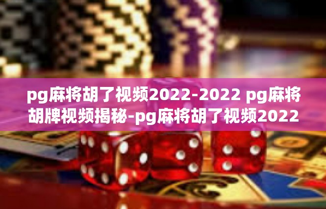 pg麻将胡了视频2022-2022 pg麻将胡牌视频揭秘-pg麻将胡了视频2022