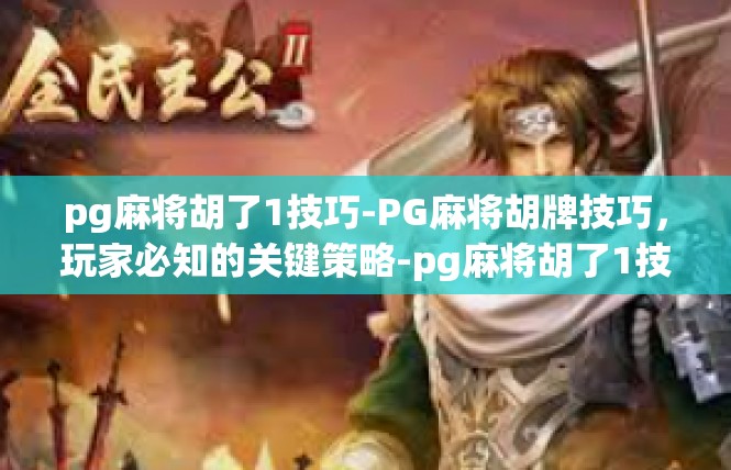 pg麻将胡了1技巧-PG麻将胡牌技巧，玩家必知的关键策略-pg麻将胡了1技巧