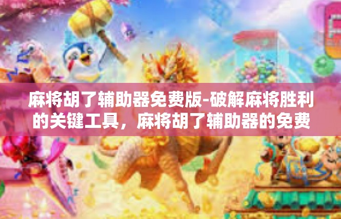 麻将胡了辅助器免费版-破解麻将胜利的关键工具，麻将胡了辅助器的免费版攻略-麻将胡了辅助器免费版