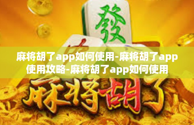 麻将胡了app如何使用-麻将胡了app使用攻略-麻将胡了app如何使用