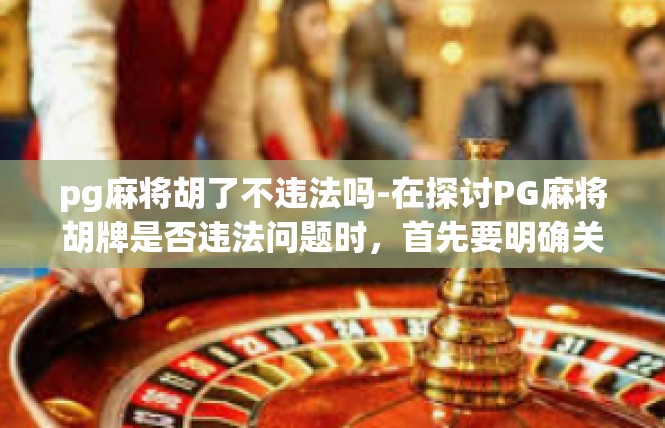 pg麻将胡了不违法吗-在探讨PG麻将胡牌是否违法问题时，首先要明确关键词包括pg麻将、胡牌、违法行为。以下是针对这个主题的深入文章。pg麻将胡了不违法吗
