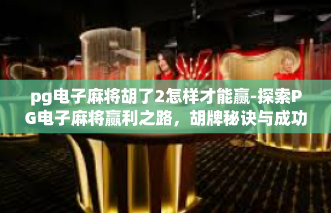 pg电子麻将胡了2怎样才能赢-探索PG电子麻将赢利之路，胡牌秘诀与成功要素-pg电子麻将胡了2怎样才能赢