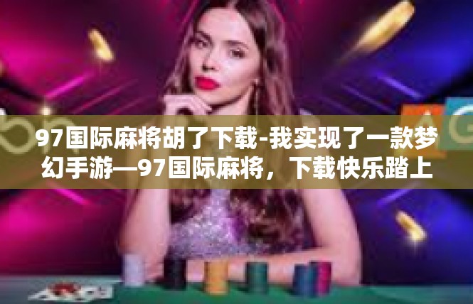 97国际麻将胡了下载-我实现了一款梦幻手游—97国际麻将，下载快乐踏上轻松竞技之旅！97国际麻将胡了下载