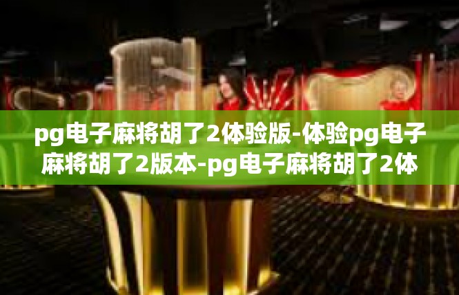 pg电子麻将胡了2体验版-体验pg电子麻将胡了2版本-pg电子麻将胡了2体验版