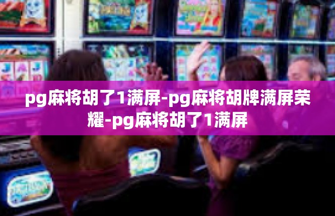pg麻将胡了1满屏-pg麻将胡牌满屏荣耀-pg麻将胡了1满屏