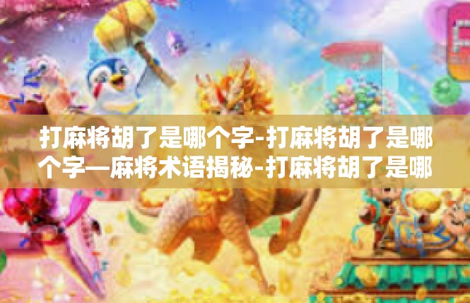 打麻将胡了是哪个字-打麻将胡了是哪个字—麻将术语揭秘-打麻将胡了是哪个字