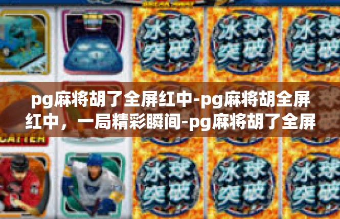 pg麻将胡了全屏红中-pg麻将胡全屏红中，一局精彩瞬间-pg麻将胡了全屏红中