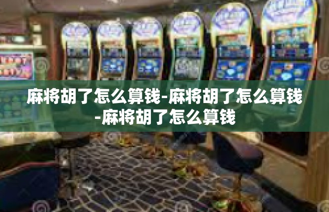 麻将胡了怎么算钱-麻将胡了怎么算钱-麻将胡了怎么算钱