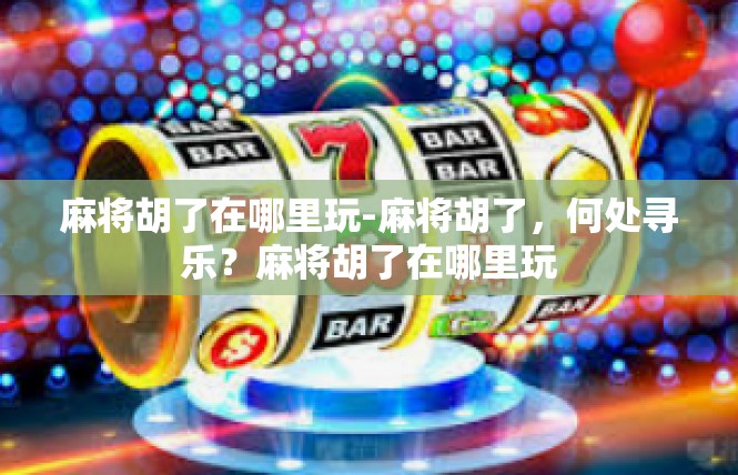 麻将胡了在哪里玩-麻将胡了，何处寻乐？麻将胡了在哪里玩