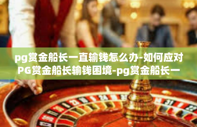pg赏金船长一直输钱怎么办-如何应对PG赏金船长输钱困境-pg赏金船长一直输钱怎么办