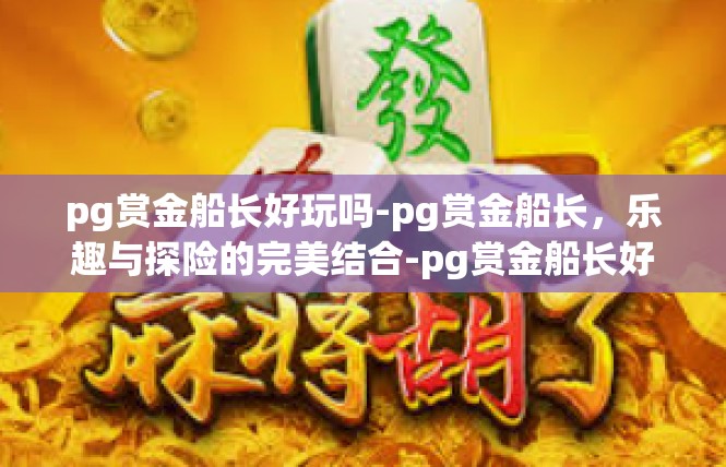 pg赏金船长好玩吗-pg赏金船长，乐趣与探险的完美结合-pg赏金船长好玩吗