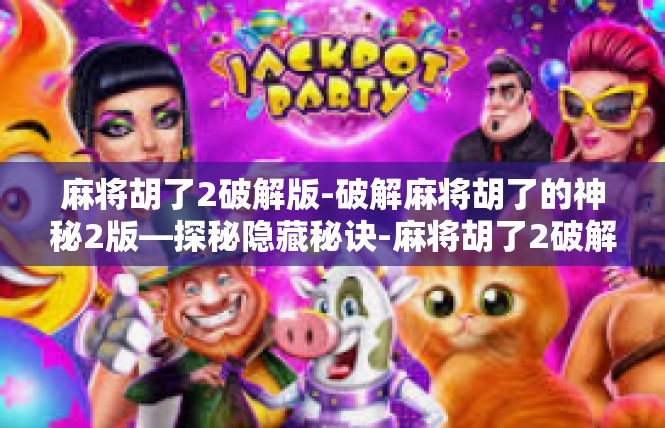 麻将胡了2破解版-破解麻将胡了的神秘2版—探秘隐藏秘诀-麻将胡了2破解版