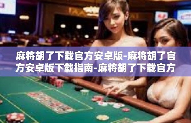 麻将胡了下载官方安卓版-麻将胡了官方安卓版下载指南-麻将胡了下载官方安卓版