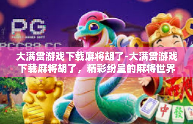 大满贯游戏下载麻将胡了-大满贯游戏下载麻将胡了，精彩纷呈的麻将世界-大满贯游戏下载麻将胡了