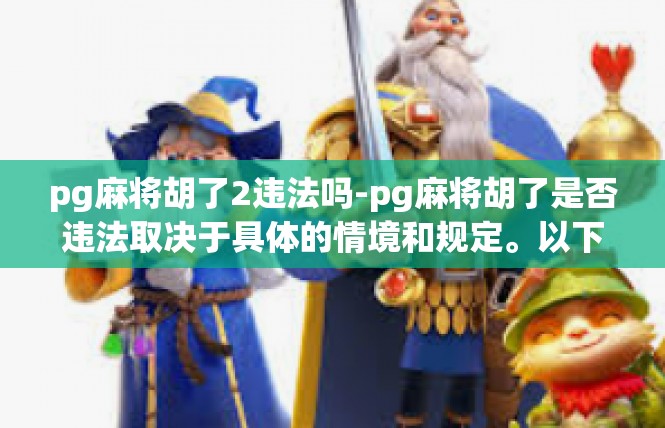 pg麻将胡了2违法吗-pg麻将胡了是否违法取决于具体的情境和规定。以下是根据文章模板和关键词作出的尝试表述，pg麻将胡了2违法吗