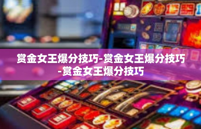 赏金女王爆分技巧-赏金女王爆分技巧-赏金女王爆分技巧