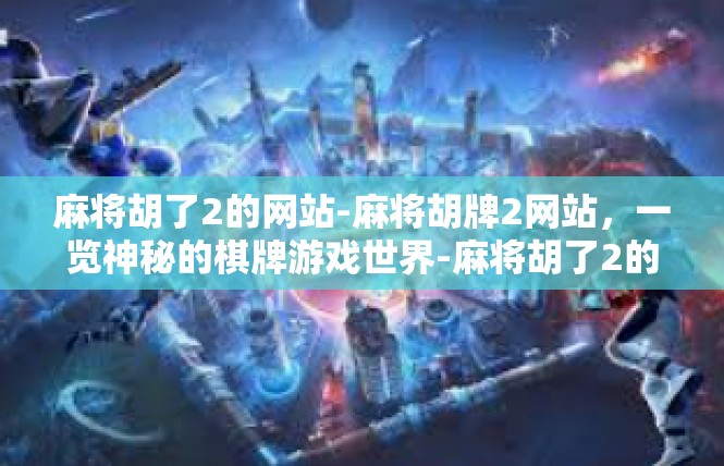 麻将胡了2的网站-麻将胡牌2网站，一览神秘的棋牌游戏世界-麻将胡了2的网站