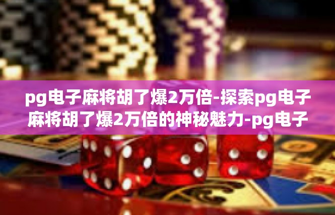pg电子麻将胡了爆2万倍-探索pg电子麻将胡了爆2万倍的神秘魅力-pg电子麻将胡了爆2万倍